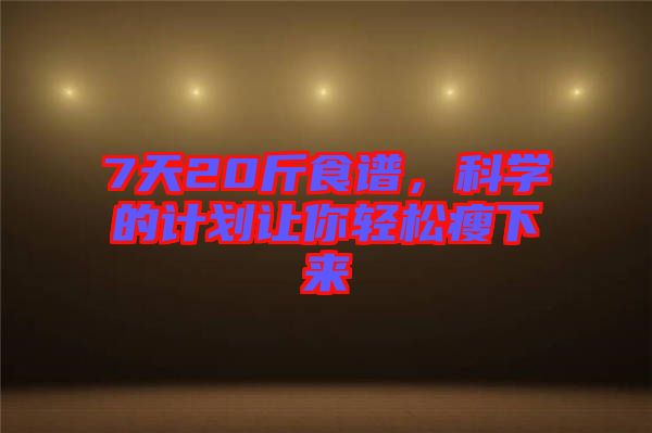 7天20斤食譜，科學(xué)的計(jì)劃讓你輕松瘦下來(lái)