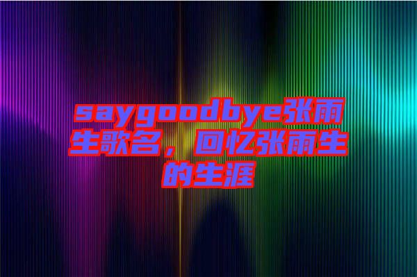 saygoodbye張雨生歌名，回憶張雨生的生涯