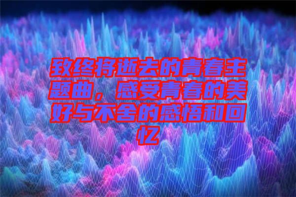 致終將逝去的青春主題曲，感受青春的美好與不舍的感悟和回憶