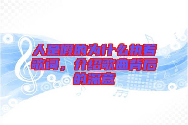 人是假的為什么執(zhí)著歌詞，介紹歌曲背后的深意