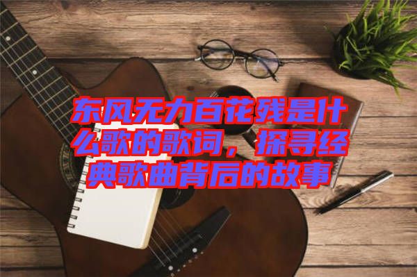 東風(fēng)無力百花殘是什么歌的歌詞，探尋經(jīng)典歌曲背后的故事
