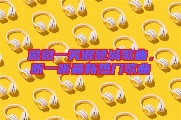 微微一笑很傾城歌曲，聽一聽最新熱門歌曲