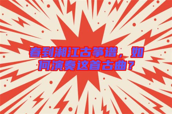 春到湘江古箏譜，如何演奏這首古曲？