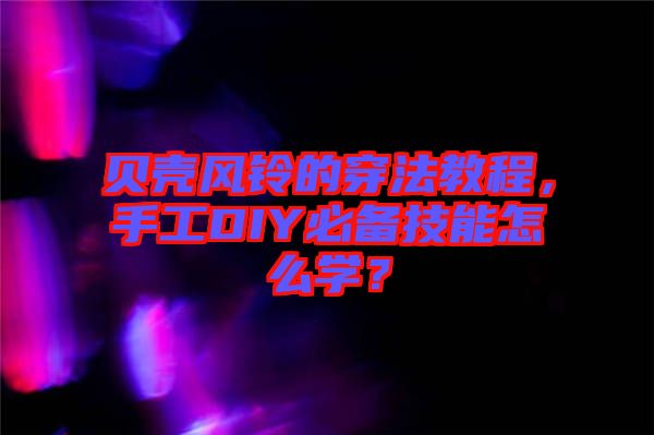 貝殼風(fēng)鈴的穿法教程，手工DIY必備技能怎么學(xué)？