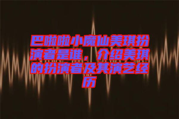 巴啦啦小魔仙美琪扮演者是誰(shuí)，介紹美琪的扮演者及其演藝經(jīng)歷