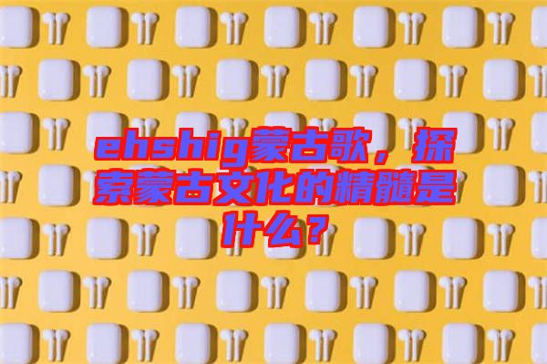 ehshig蒙古歌，探索蒙古文化的精髓是什么？