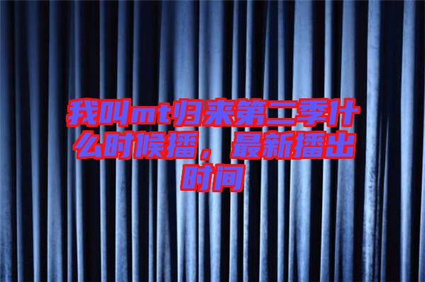 我叫mt歸來第二季什么時候播，最新播出時間