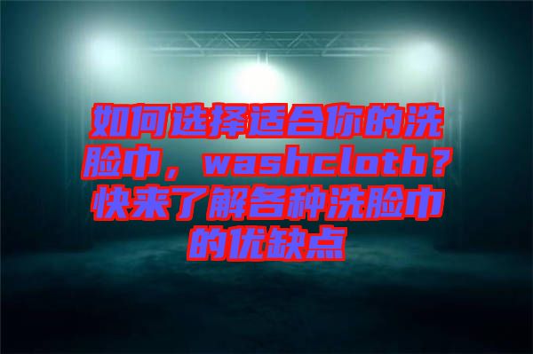 如何選擇適合你的洗臉巾，washcloth？快來了解各種洗臉巾的優(yōu)缺點