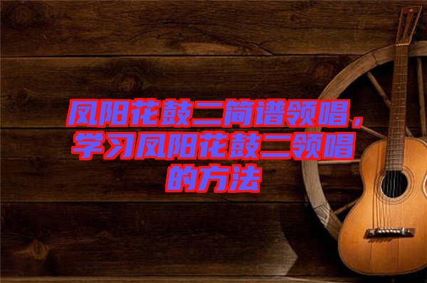 鳳陽花鼓二簡譜領(lǐng)唱，學(xué)習(xí)鳳陽花鼓二領(lǐng)唱的方法