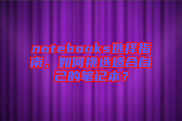 notebooks選擇指南，如何挑選適合自己的筆記本？