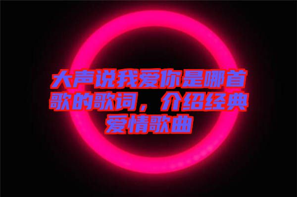 大聲說(shuō)我愛(ài)你是哪首歌的歌詞，介紹經(jīng)典愛(ài)情歌曲
