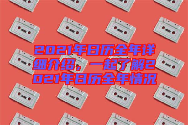 2021年日歷全年詳細(xì)介紹，一起了解2021年日歷全年情況