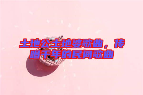 土地公土地婆歌曲，傳唱千年的民間歌曲