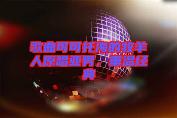 歌曲可可托海的牧羊人原唱亞男，重溫經(jīng)典