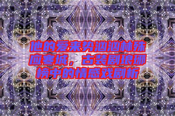他的愛來勢洶洶林殊應(yīng)寒城，古裝劇瑯琊榜中的情感戲劇析