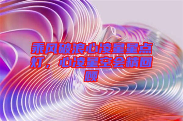 乘風(fēng)破浪心凌星星點(diǎn)燈，心凌星空會(huì)精回顧