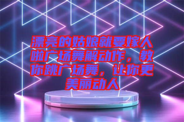 漂亮的姑娘就要嫁人啦廣場舞解動作，教你跳廣場舞，讓你更美麗動人