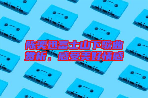 陳奕迅富士山下歌曲賞析，感受美好情感