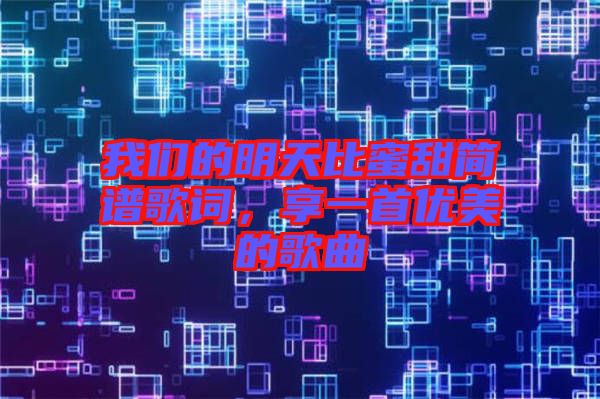 我們的明天比蜜甜簡(jiǎn)譜歌詞，享一首優(yōu)美的歌曲