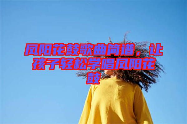 鳳陽花鼓歌曲簡譜，讓孩子輕松學唱鳳陽花鼓