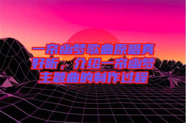 一簾幽夢歌曲原唱真好聽，介紹一簾幽夢主題曲的制作過程