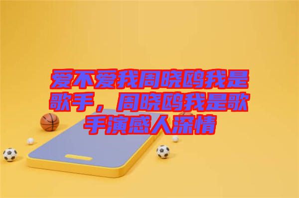 愛不愛我周曉鷗我是歌手，周曉鷗我是歌手演感人深情