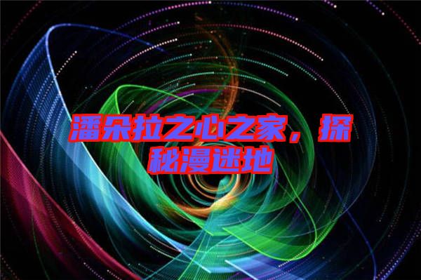 潘朵拉之心之家，探秘漫迷地