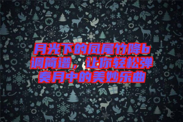 月光下的鳳尾竹降b調簡譜，讓你輕松彈奏月中的美妙樂曲