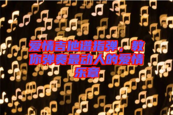 愛情吉他譜指彈，教你彈奏最動(dòng)人的愛情樂章