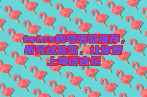 twins的粵語歌推薦，聽完這些歌，讓你愛上粵語音樂