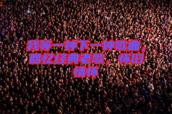 我等一鐘下一鐘歌曲，回憶經典老歌，懷舊情懷