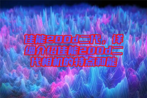 佳能200d二代，詳細(xì)介紹佳能200d二代相機的特點和能