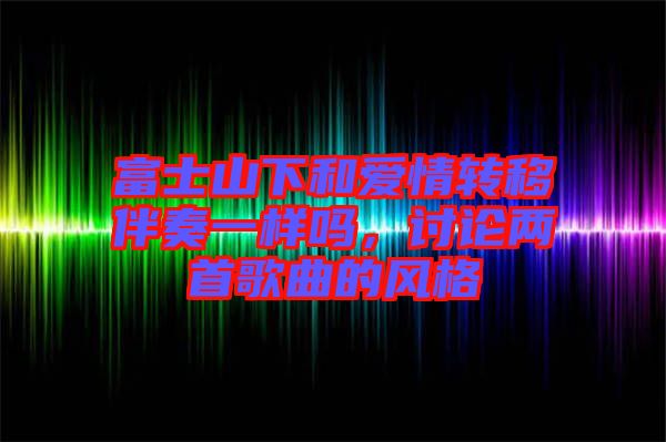 富士山下和愛情轉(zhuǎn)移伴奏一樣嗎，討論兩首歌曲的風(fēng)格