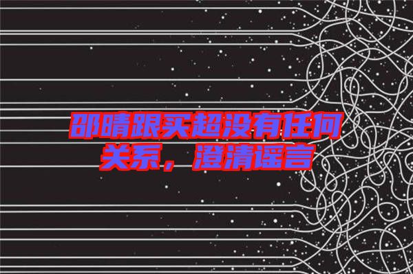 邵晴跟買超沒有任何關(guān)系，澄清謠言