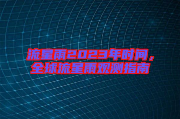 流星雨2023年時間，全球流星雨觀測指南
