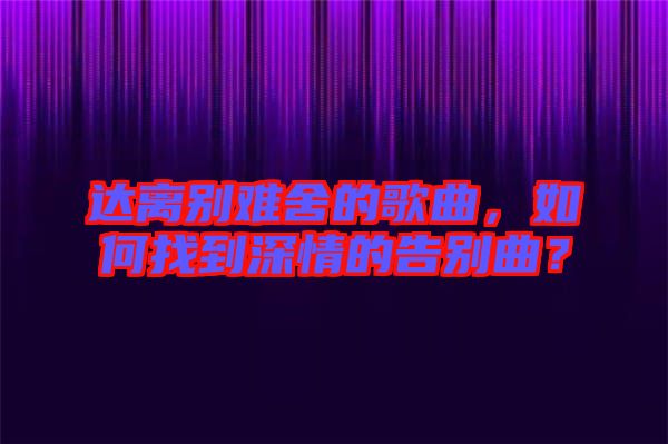 達(dá)離別難舍的歌曲，如何找到深情的告別曲？