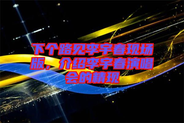 下個(gè)路見李宇春現(xiàn)場(chǎng)版，介紹李宇春演唱會(huì)的精現(xiàn)