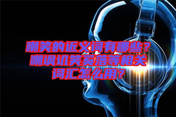 嘲笑的近義詞有哪些？嘲諷譏笑奚落等相關(guān)詞匯怎么用？