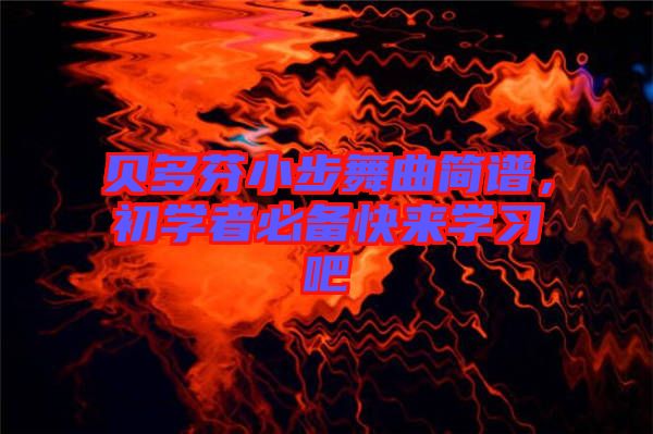 貝多芬小步舞曲簡譜，初學者必備快來學習吧