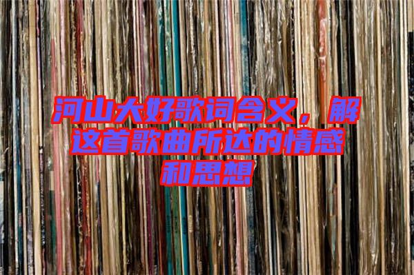 河山大好歌詞含義，解這首歌曲所達(dá)的情感和思想