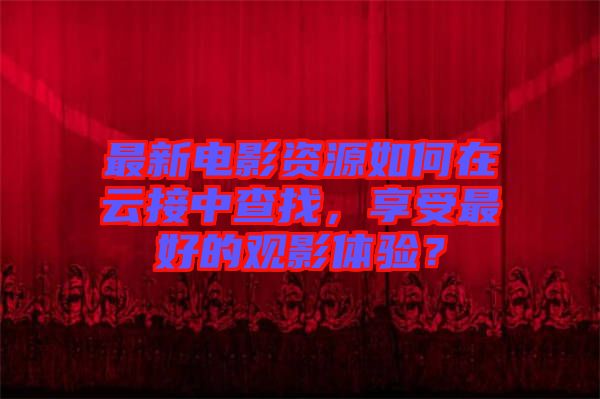 最新電影資源如何在云接中查找，享受最好的觀影體驗(yàn)？