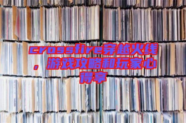 crossfire穿越火線，游戲攻略和玩家心得享