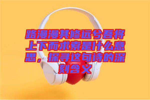 路漫漫其修遠兮吾將上下而求索是什么意思，探尋這句詩的深刻含義
