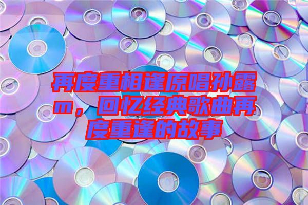 再度重相逢原唱孫露m，回憶經(jīng)典歌曲再度重逢的故事
