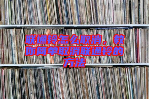 聯(lián)通鈴怎么取消，教你簡單取消聯(lián)通鈴的方法