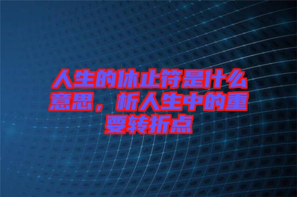 人生的休止符是什么意思，析人生中的重要轉(zhuǎn)折點(diǎn)