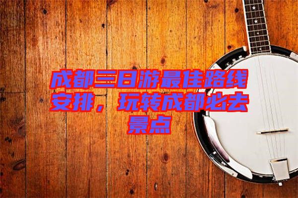 成都三日游最佳路線安排，玩轉(zhuǎn)成都必去景點