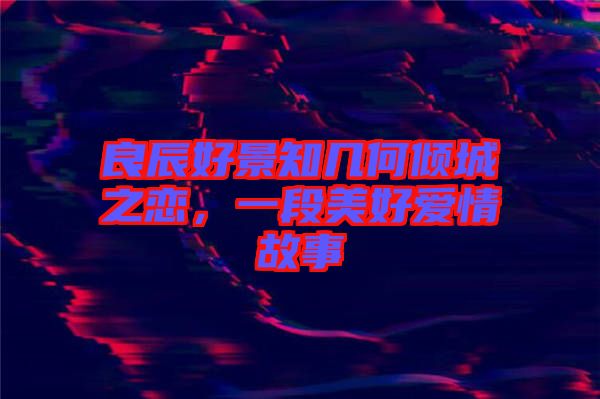 良辰好景知幾何傾城之戀，一段美好愛情故事