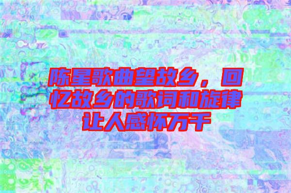 陳星歌曲望故鄉(xiāng)，回憶故鄉(xiāng)的歌詞和旋律讓人感懷萬(wàn)千