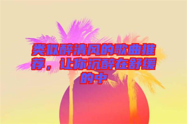 類似醉清風的歌曲推薦，讓你沉醉在舒緩的中